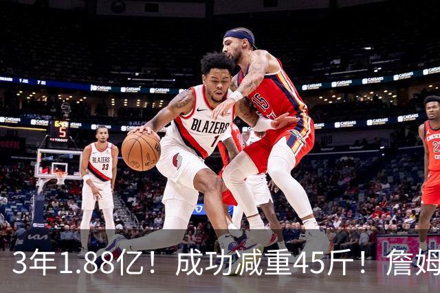 3年1.88亿！成功减重45斤！詹姆斯等来最强帮手