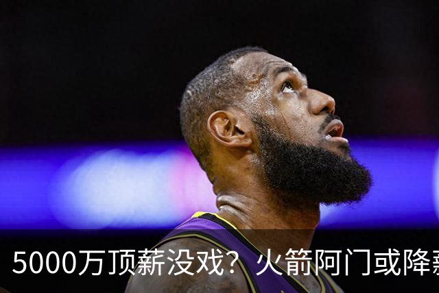 5000万顶薪没戏？火箭阿门或降薪1000万，签5年合同留队！一弱点影响身价
